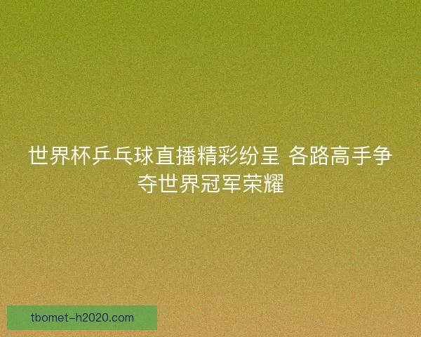 世界杯乒乓球直播精彩纷呈 各路高手争夺世界冠军荣耀