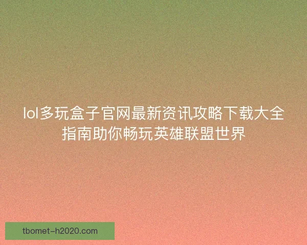 lol多玩盒子官网最新资讯攻略下载大全指南助你畅玩英雄联盟世界