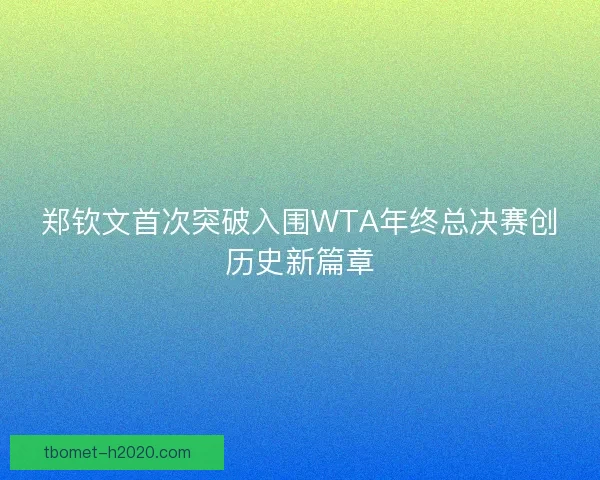 郑钦文首次突破入围WTA年终总决赛创历史新篇章