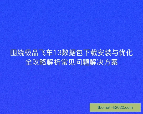 围绕极品飞车13数据包下载安装与优化全攻略解析常见问题解决方案