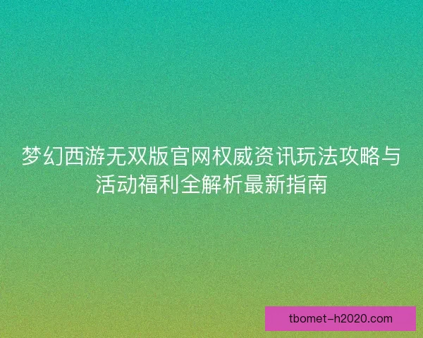 梦幻西游无双版官网权威资讯玩法攻略与活动福利全解析最新指南
