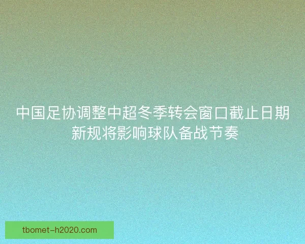 中国足协调整中超冬季转会窗口截止日期 新规将影响球队备战节奏